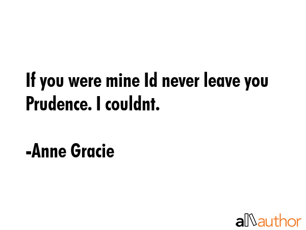 If you were mine Id never leave you Prudence. I couldnt. - Anne Gracie Quote