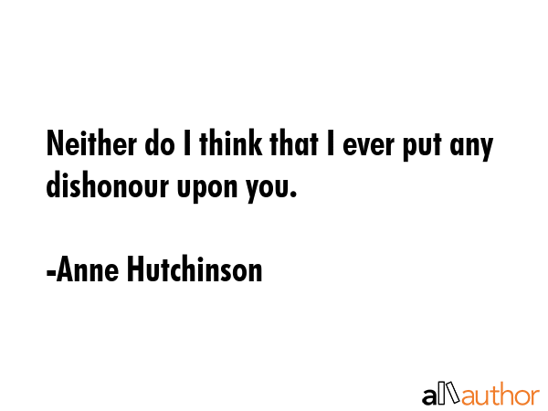 Neither do I think that I ever put any dishonour upon you. - Anne Hutchinson Quote
