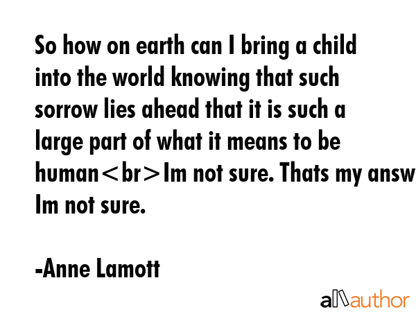 So how on earth can I bring a child into the world knowing that such sorrow lies ahead that it is... - Anne Lamott Quote GIF