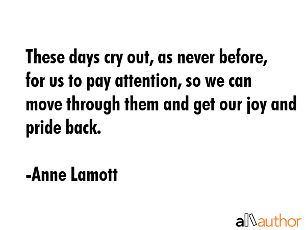 These days cry out, as never before, for us to pay attention, so we can move through them and get... - Anne Lamott Quote GIF