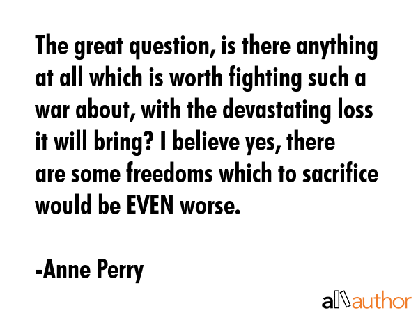 The great question, is there anything at all which is worth fighting such a war about, with the... - Anne Perry Quote GIF
