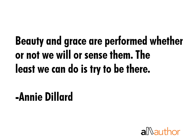 Beauty and grace are performed whether or not we will or sense them. The least we can do is try to... - Annie Dillard Quote GIF