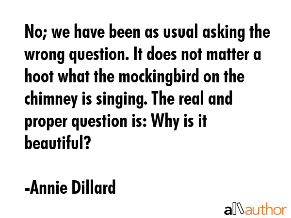 No; we have been as usual asking the wrong question. It does not matter a hoot what the mockingbird... - Annie Dillard Quote GIF