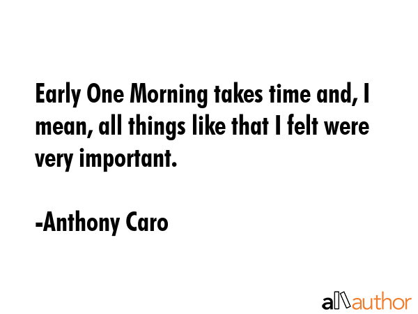 Early One Morning takes time and, I mean, all things like that I felt were very important. - Anthony Caro Quote GIF