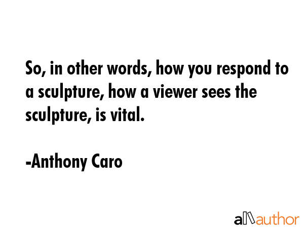 So, in other words, how you respond to a sculpture, how a viewer sees the sculpture, is vital. - Anthony Caro Quote GIF