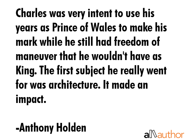 Charles was very intent to use his years as Prince of Wales to make his mark while he still had... - Anthony Holden Quote GIF