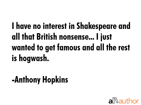 I have no interest in Shakespeare and all that British nonsense... I just wanted to get famous and all the rest is hogwash. - Anthony Hopkins Quote
