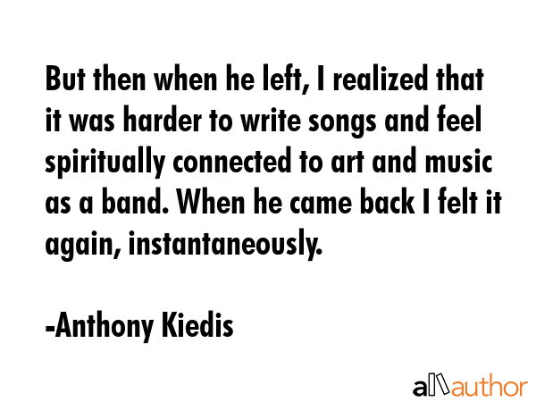But then when he left, I realized that it was harder to write songs and feel spiritually connected... - Anthony Kiedis Quote GIF