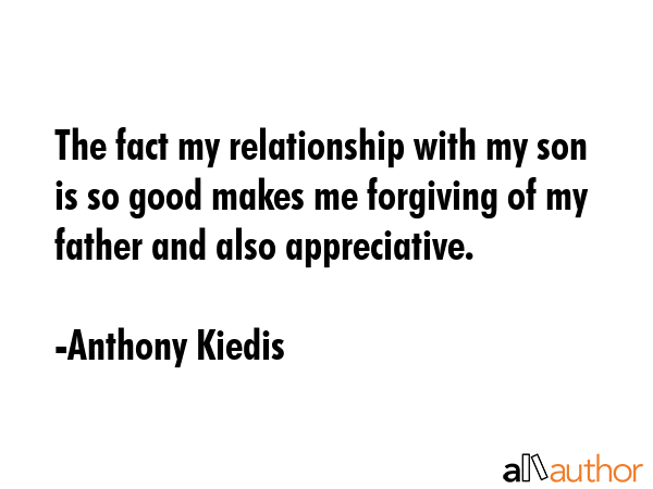 The fact my relationship with my son is so good makes me forgiving of my father and also appreciative. - Anthony Kiedis Quote