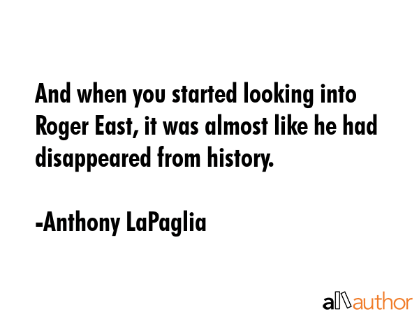 And when you started looking into Roger East, it was almost like he had disappeared from history. - Anthony LaPaglia Quote GIF
