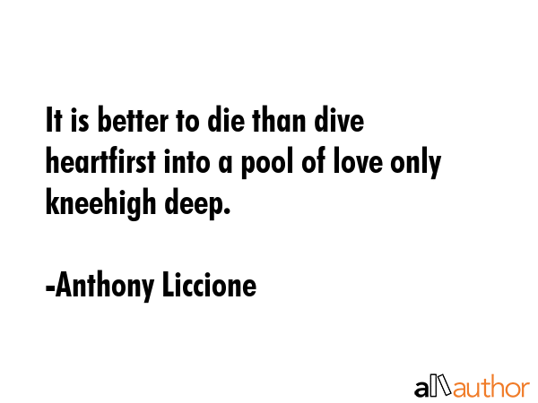 It is better to die than dive heartfirst into a pool of love only kneehigh deep. - Anthony Liccione Quote GIF