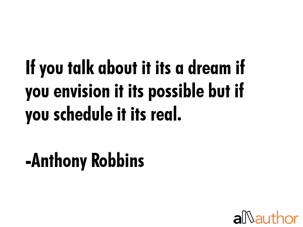 If you talk about it its a dream if you envision it its possible but if you schedule it its real. - Anthony Robbins Quote