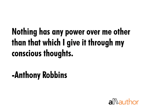 Nothing has any power over me other than that which I give it through my conscious thoughts. - Anthony Robbins Quote