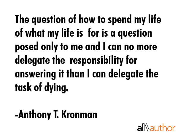 The question of how to spend my life of what my life is  for is a question posed only to me and I... - Anthony T. Kronman Quote GIF