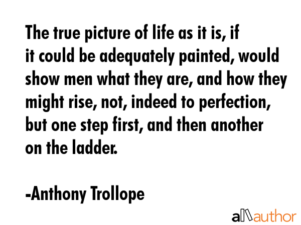 The true picture of life as it is, if it could be adequately painted, would show men what they are,... - Anthony Trollope Quote GIF