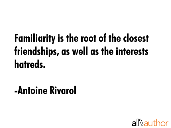 Familiarity is the root of the closest friendships, as well as the interests hatreds. - Antoine Rivarol Quote GIF