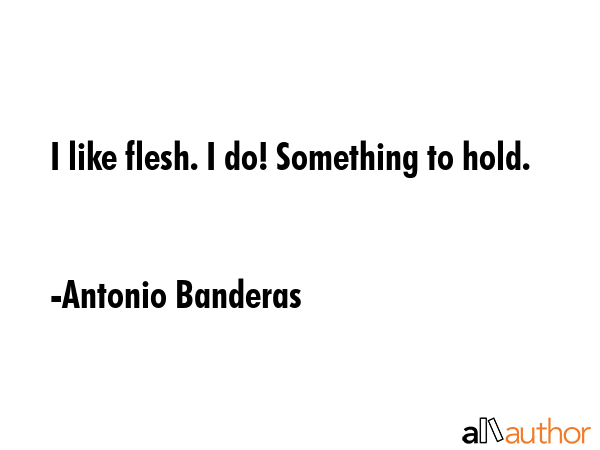 I like flesh. I do! Something to hold. - Antonio Banderas Quote GIF