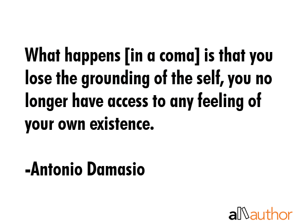What happens [in a coma] is that you lose the grounding of the self, you no longer have access to... - Antonio Damasio Quote GIF