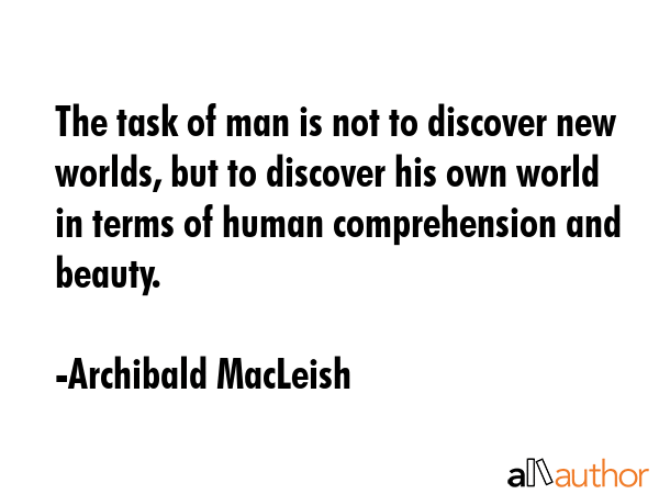 The task of man is not to discover new worlds, but to discover his own world in terms of human... - Archibald MacLeish Quote GIF