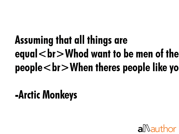 Assuming that all things are equalWhod want to be men of the peopleWhen theres people like you - Arctic Monkeys Quote GIF