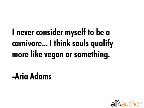 I never consider myself to be a carnivore... I think souls qualify more like vegan or something. - Aria Adams Quote GIF