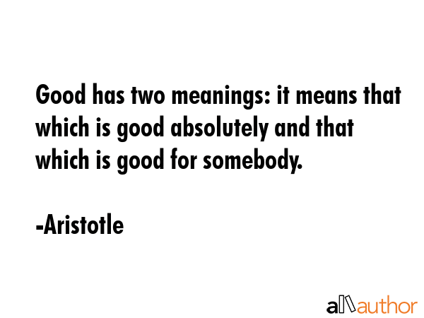 Good has two meanings: it means that which is good absolutely and that which is good for somebody. - Aristotle Quote