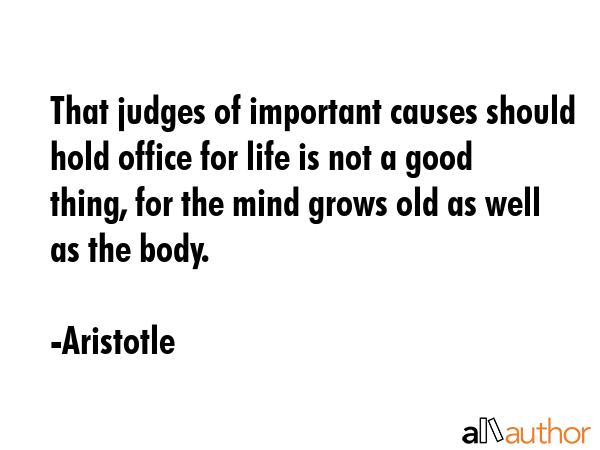 That judges of important causes should hold office for life is not a good thing, for the mind grows... - Aristotle Quote GIF