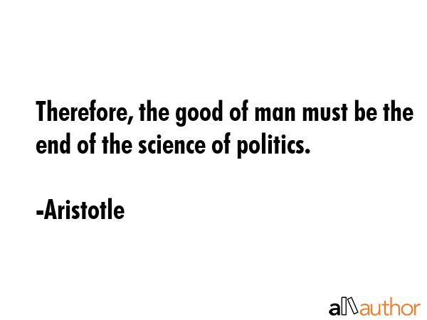 Therefore, the good of man must be the end of the science of politics. - Aristotle Quote GIF