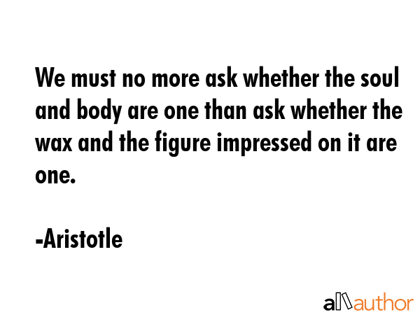 We must no more ask whether the soul and body are one than ask whether the wax and the figure... - Aristotle Quote GIF