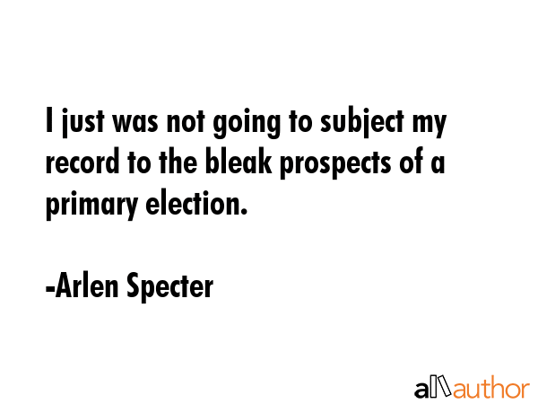 I just was not going to subject my record to the bleak prospects of a primary election. - Arlen Specter Quote GIF
