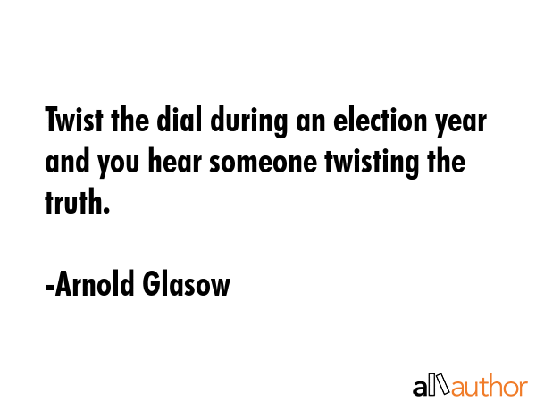 Twist the dial during an election year and you hear someone twisting the truth. - Arnold Glasow Quote GIF