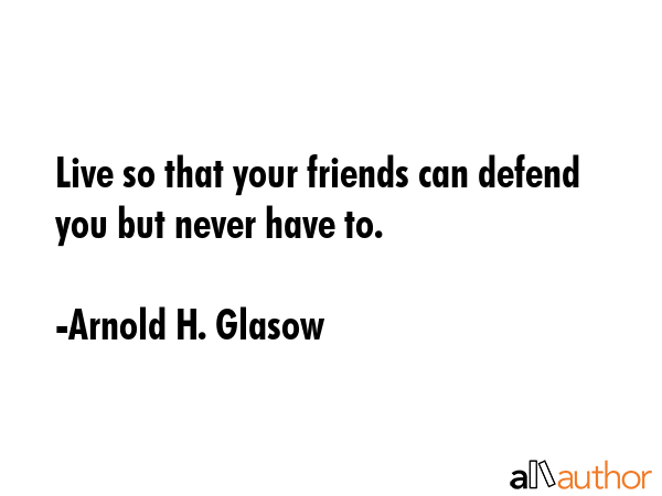 Live so that your friends can defend you but never have to. - Arnold H. Glasow Quote