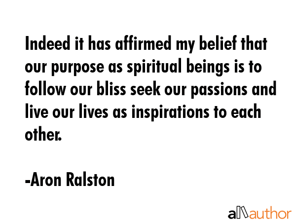Indeed it has affirmed my belief that our purpose as spiritual beings is to follow our bliss seek... - Aron Ralston Quote GIF