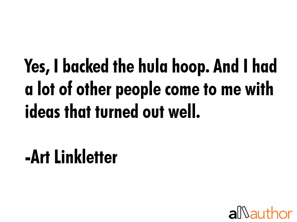 Yes, I backed the hula hoop. And I had a lot of other people come to me with ideas that turned out... - Art Linkletter Quote GIF