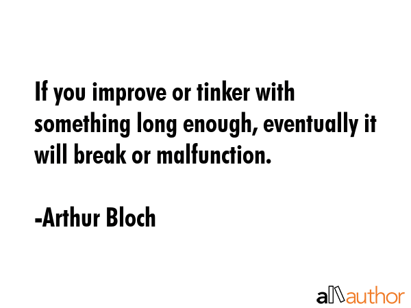 If you improve or tinker with something long enough, eventually it will break or malfunction. - Arthur Bloch Quote GIF
