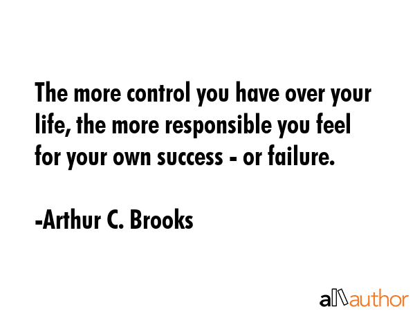 The more control you have over your life, the more responsible you feel for your own success - or... - Arthur C. Brooks Quote GIF
