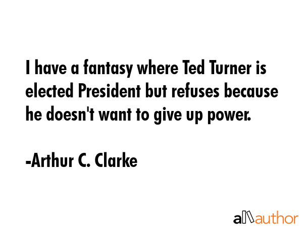 I have a fantasy where Ted Turner is elected President but refuses because he doesn\
