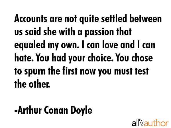 Accounts are not quite settled between us said she with a passion that equaled my own. I can love... - Arthur Conan Doyle Quote GIF