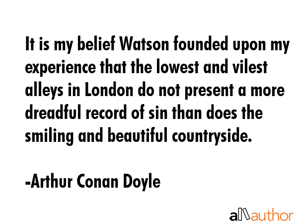 It is my belief Watson founded upon my experience that the lowest and vilest alleys in London do... - Arthur Conan Doyle Quote GIF