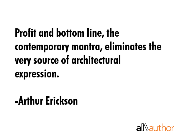 Profit and bottom line, the contemporary mantra, eliminates the very source of architectural... - Arthur Erickson Quote GIF