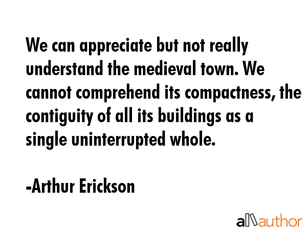 We can appreciate but not really understand the medieval town. We cannot comprehend its... - Arthur Erickson Quote GIF
