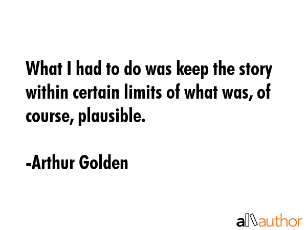 What I had to do was keep the story within certain limits of what was, of course, plausible. - Arthur Golden Quote GIF