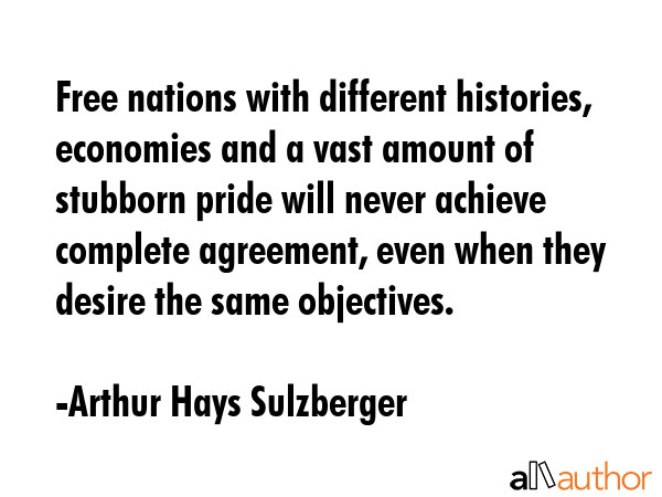 Free nations with different histories, economies and a vast amount of stubborn pride will never... - Arthur Hays Sulzberger Quote GIF