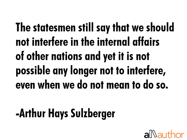 The statesmen still say that we should not interfere in the internal affairs of other nations and... - Arthur Hays Sulzberger Quote GIF
