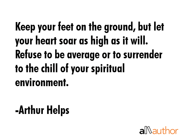 Keep your feet on the ground, but let your heart soar as high as it will. Refuse to be average or... - Arthur Helps Quote GIF
