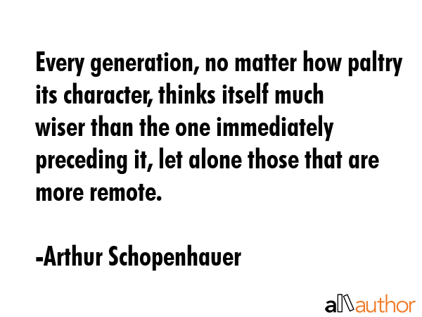 Every generation, no matter how paltry its character, thinks itself much wiser than the one... - Arthur Schopenhauer Quote GIF