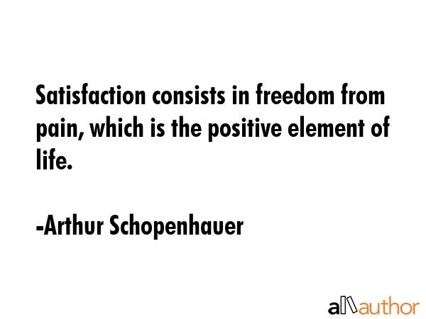 Satisfaction consists in freedom from pain, which is the positive element of life. - Arthur Schopenhauer Quote GIF
