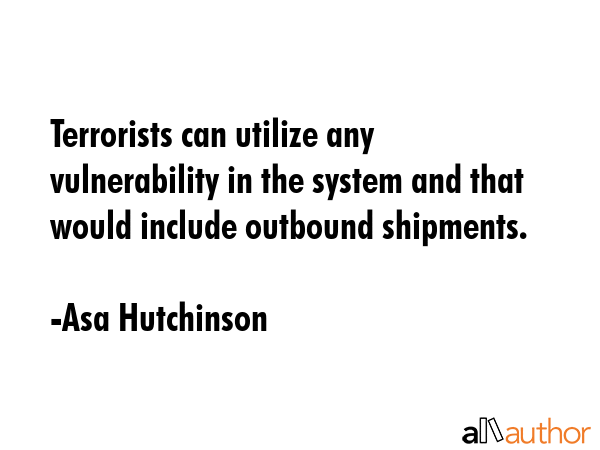 Terrorists can utilize any vulnerability in the system and that would include outbound shipments. - Asa Hutchinson Quote