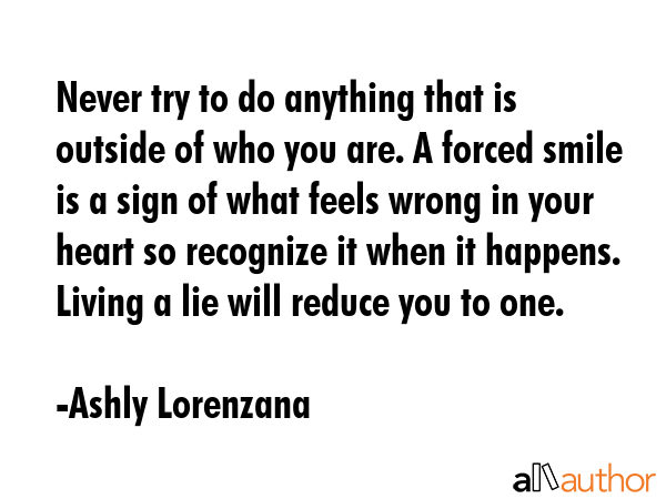 Never try to do anything that is outside of who you are. A forced smile is a sign of what feels... - Ashly Lorenzana Quote GIF