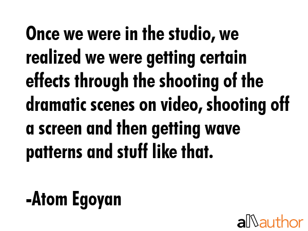 Once we were in the studio, we realized we were getting certain effects through the shooting of the... - Atom Egoyan Quote GIF
